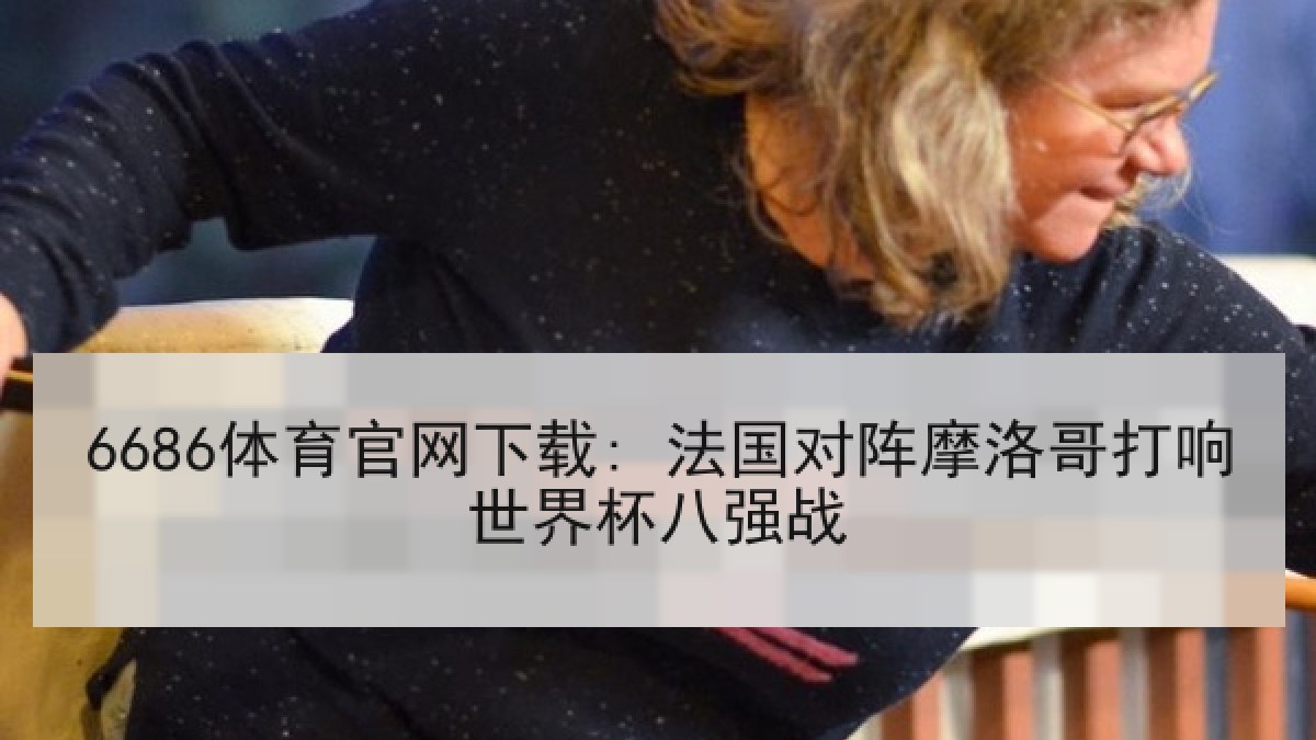 6686体育官网下载: 法国对阵摩洛哥打响世界杯八强战