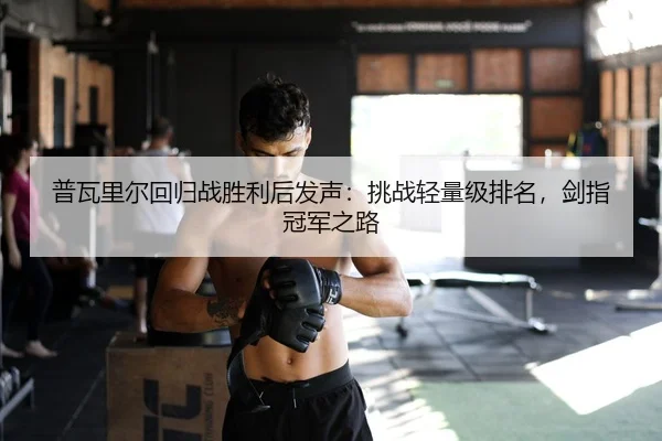 普瓦里尔回归战胜利后发声：挑战轻量级排名，剑指冠军之路